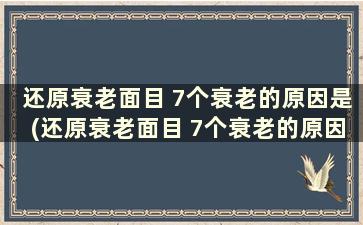 还原衰老面目 7个衰老的原因是(还原衰老面目 7个衰老的原因有哪些)